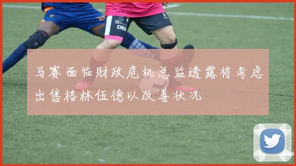 马赛面临财政危机总监透露将考虑出售格林伍德以改善状况