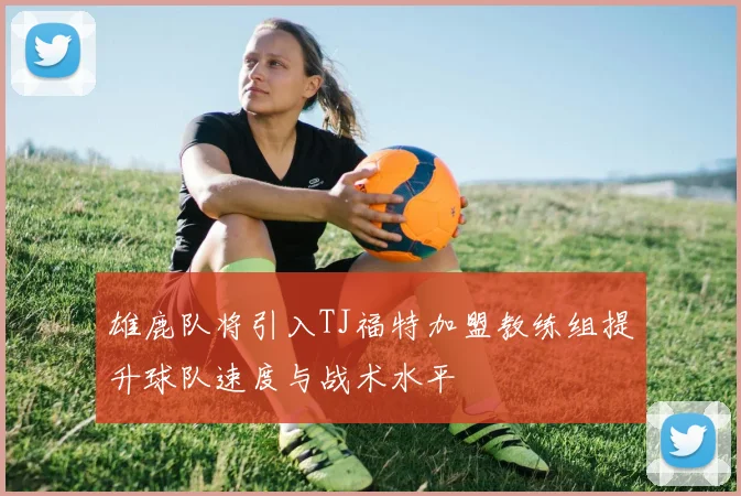 雄鹿队将引入TJ福特加盟教练组提升球队速度与战术水平
