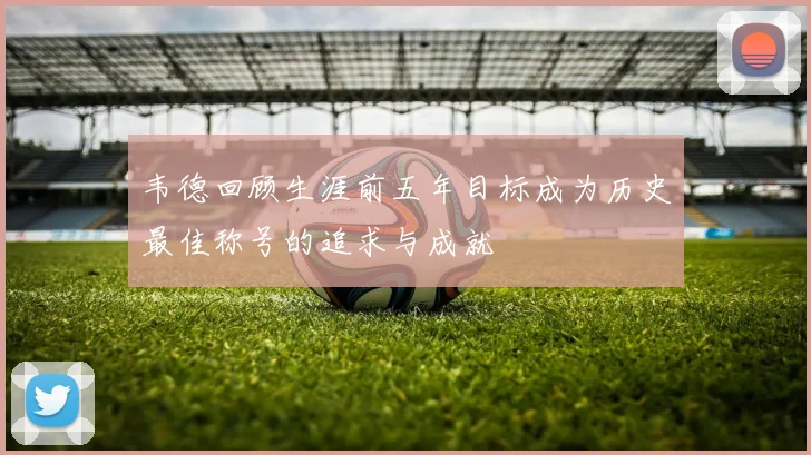 韦德回顾生涯前五年目标成为历史最佳称号的追求与成就