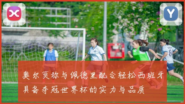奥尔莫称与佩德里配合轻松西班牙具备夺冠世界杯的实力与品质
