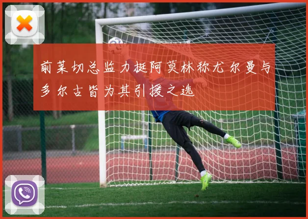 前莱切总监力挺阿莫林称尤尔曼与多尔古皆为其引援之选