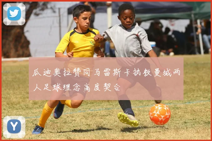 瓜迪奥拉赞同马雷斯卡执教曼城两人足球理念高度契合