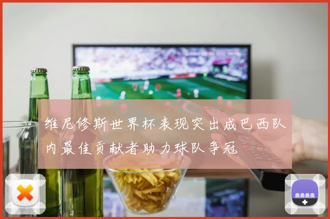 维尼修斯世界杯表现突出成巴西队内最佳贡献者助力球队争冠