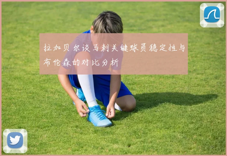 拉加贝尔谈马刺关键球员稳定性与布伦森的对比分析