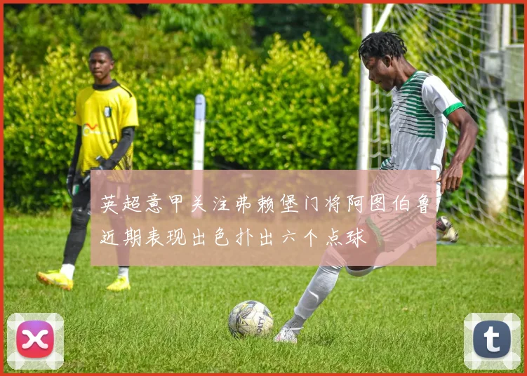英超意甲关注弗赖堡门将阿图伯鲁近期表现出色扑出六个点球