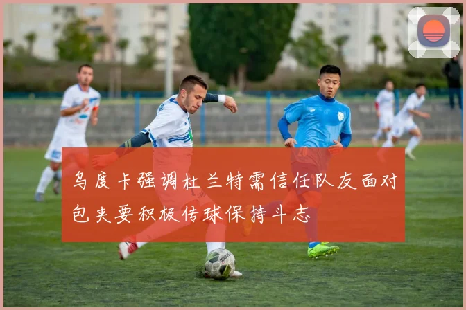 乌度卡强调杜兰特需信任队友面对包夹要积极传球保持斗志