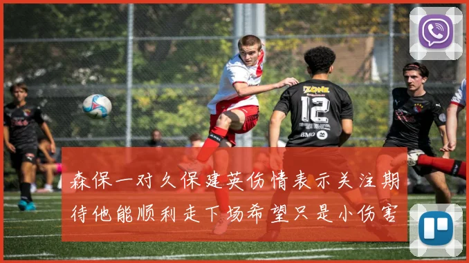森保一对久保建英伤情表示关注期待他能顺利走下场希望只是小伤害