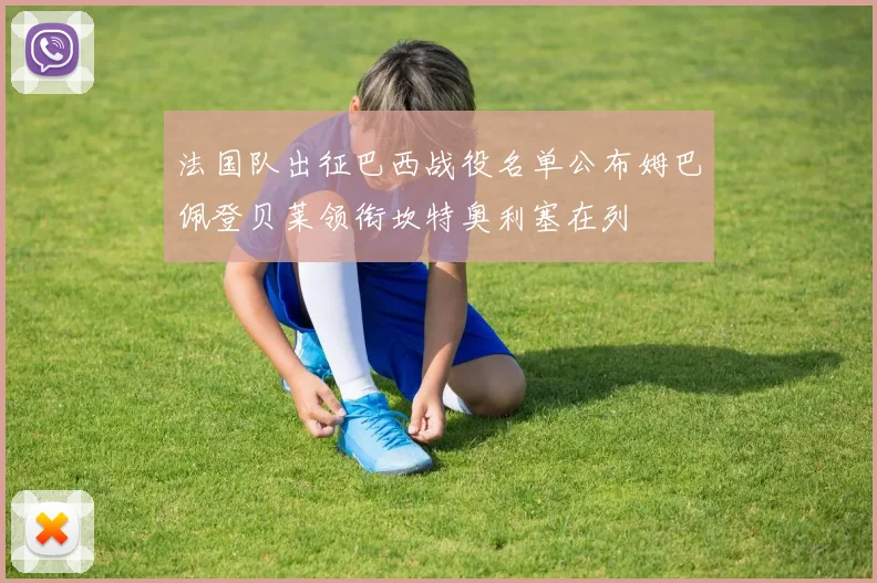 法国队出征巴西战役名单公布姆巴佩登贝莱领衔坎特奥利塞在列