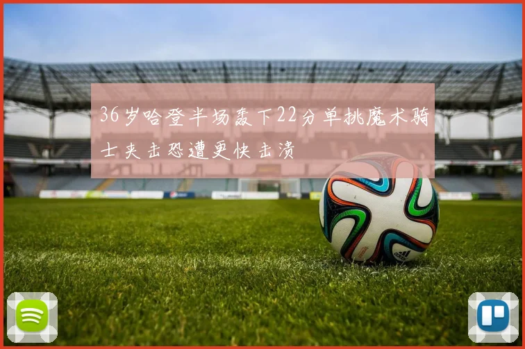 36岁哈登半场轰下22分单挑魔术骑士夹击恐遭更快击溃
