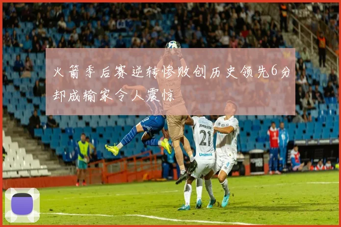 火箭季后赛逆转惨败创历史领先6分却成输家令人震惊
