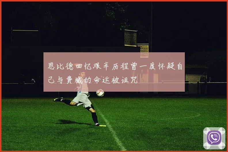 恩比德回忆艰辛历程曾一度怀疑自己与费城的命运被诅咒