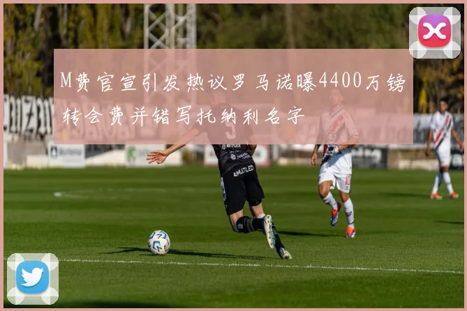 M费官宣引发热议罗马诺曝4400万镑转会费并错写托纳利名字
