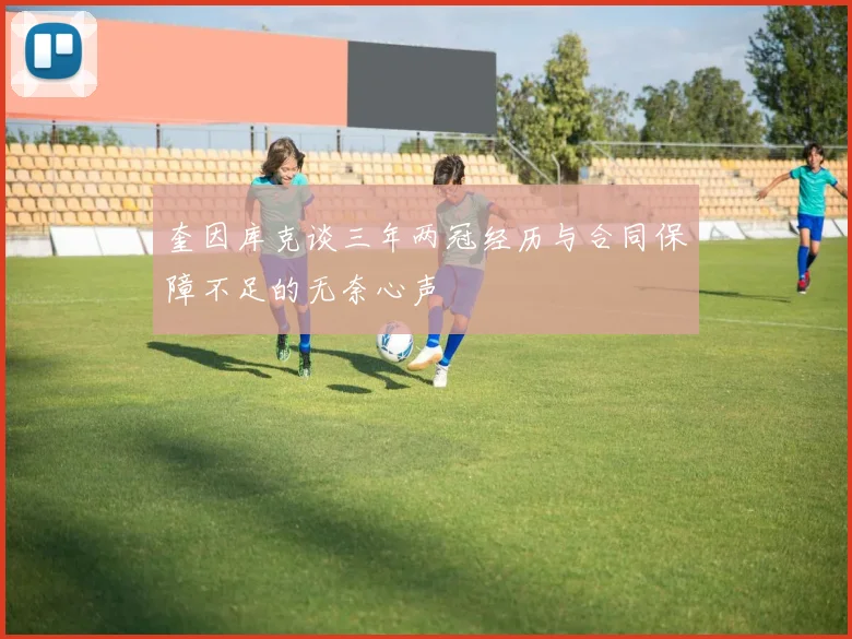 奎因库克谈三年两冠经历与合同保障不足的无奈心声