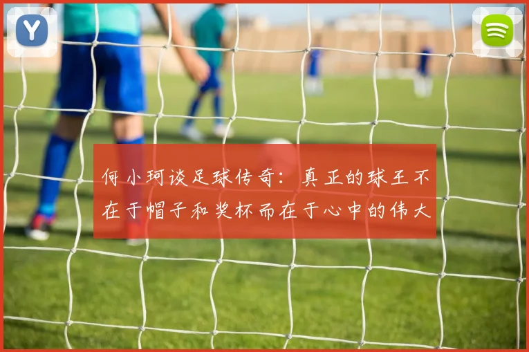 何小珂谈足球传奇：真正的球王不在于帽子和奖杯而在于心中的伟大