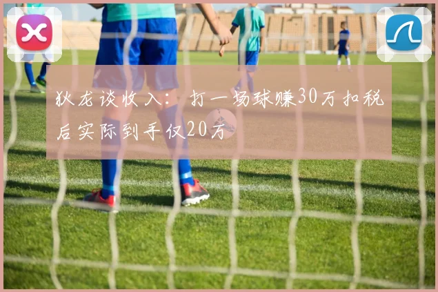 狄龙谈收入：打一场球赚30万扣税后实际到手仅20万