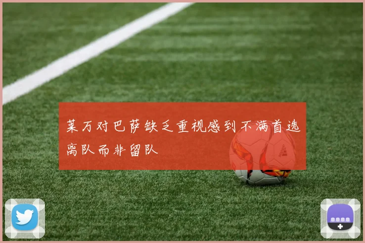 莱万对巴萨缺乏重视感到不满首选离队而非留队