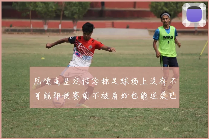 厄德高坚定信念称足球场上没有不可能即便赛前不被看好也能逆袭巴西