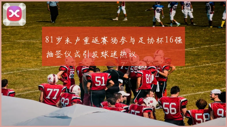 81岁米卢重返赛场参与足协杯16强抽签仪式引发球迷热议