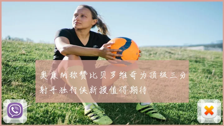 奥康纳称赞比贝罗维奇为顶级三分射手独行侠新援值得期待