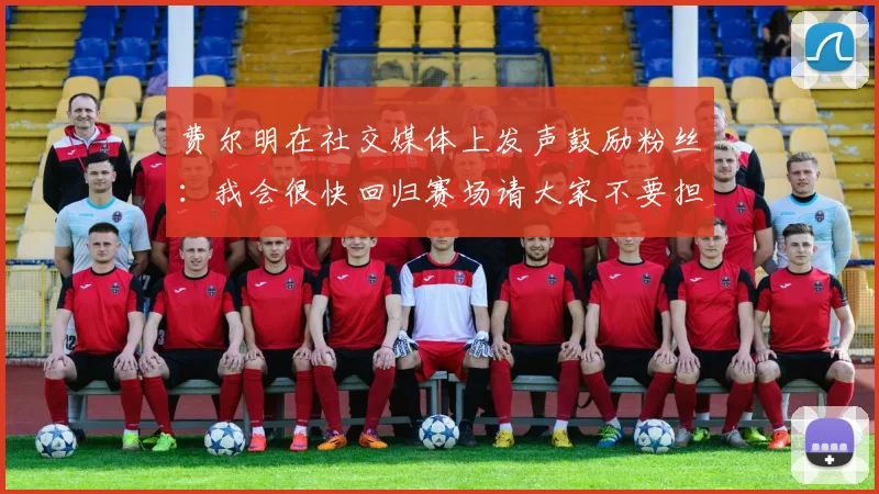 费尔明在社交媒体上发声鼓励粉丝：我会很快回归赛场请大家不要担心
