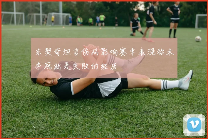 东契奇坦言伤病影响赛季表现称未夺冠就是失败的经历