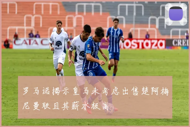 罗马诺揭示皇马未考虑出售楚阿梅尼曼联且其薪水极高