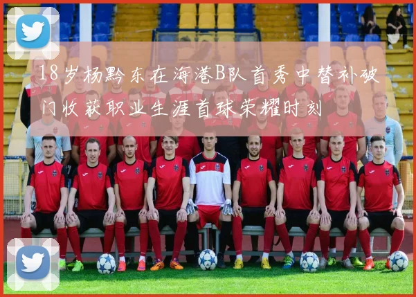 18岁杨黔东在海港B队首秀中替补破门收获职业生涯首球荣耀时刻