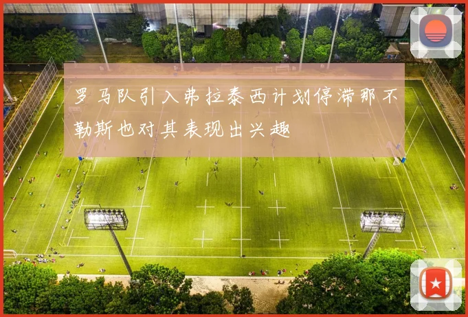 罗马队引入弗拉泰西计划停滞那不勒斯也对其表现出兴趣