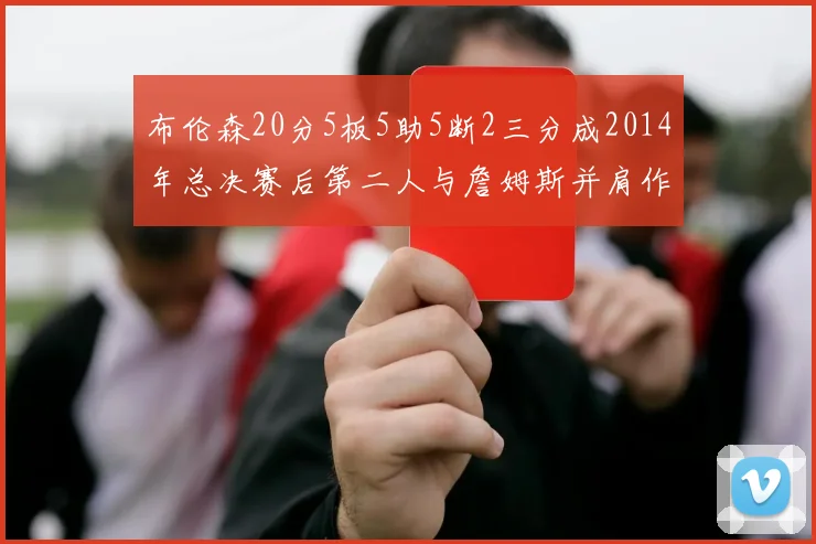 布伦森20分5板5助5断2三分成2014年总决赛后第二人与詹姆斯并肩作战