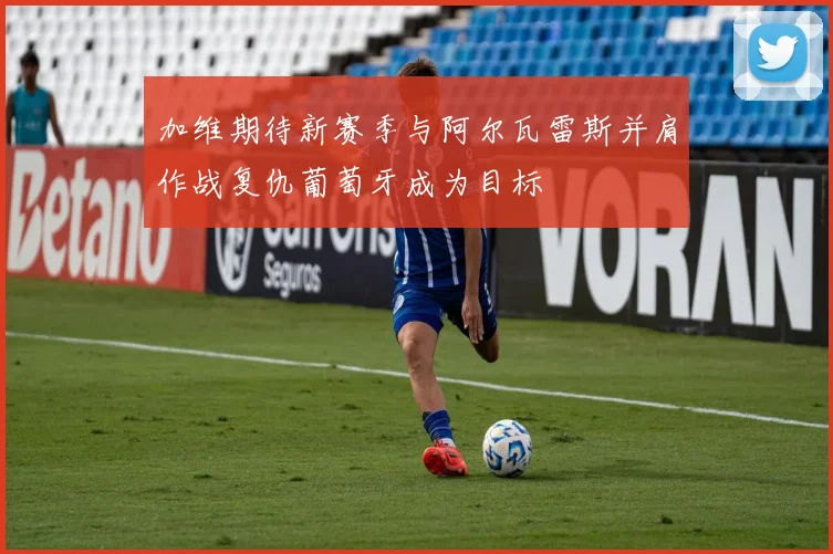 加维期待新赛季与阿尔瓦雷斯并肩作战复仇葡萄牙成为目标