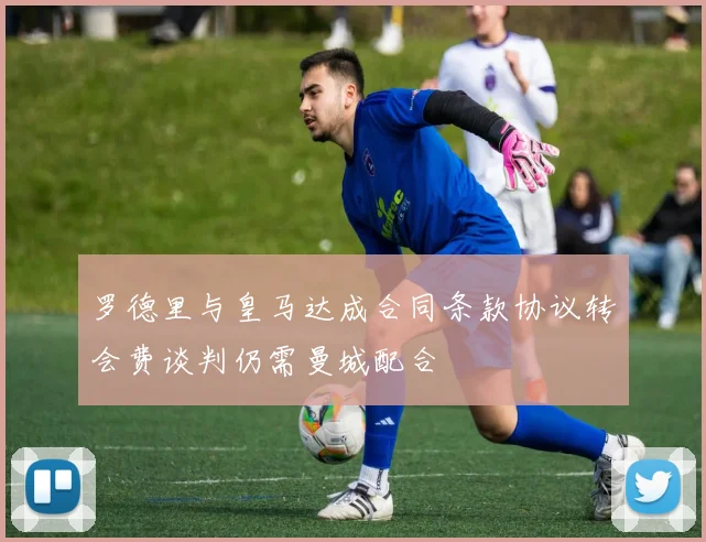 罗德里与皇马达成合同条款协议转会费谈判仍需曼城配合