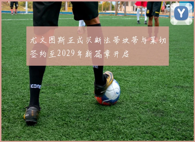 尤文图斯正式买断法蒂坎蒂与莱切签约至2029年新篇章开启