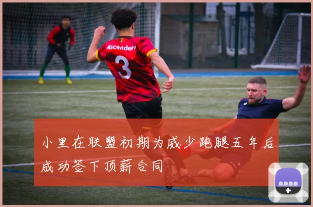 小里在联盟初期为威少跑腿五年后成功签下顶薪合同