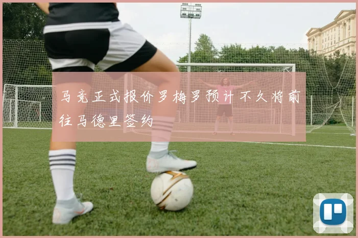 马竞正式报价罗梅罗预计不久将前往马德里签约