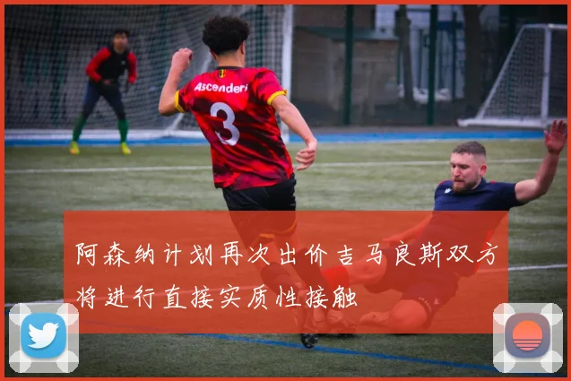 阿森纳计划再次出价吉马良斯双方将进行直接实质性接触
