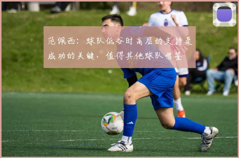 范佩西：球队低谷时高层的支持是成功的关键，值得其他球队借鉴